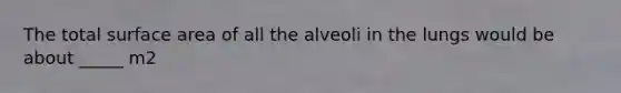 The total surface area of all the alveoli in the lungs would be about _____ m2