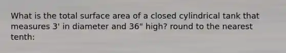 What is the total surface area of a closed cylindrical tank that measures 3' in diameter and 36" high? round to the nearest tenth: