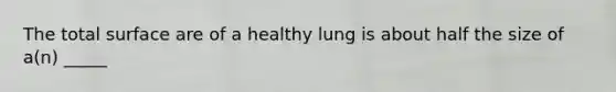 The total surface are of a healthy lung is about half the size of a(n) _____