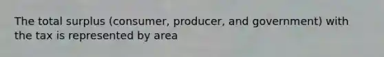 The total surplus (consumer, producer, and government) with the tax is represented by area