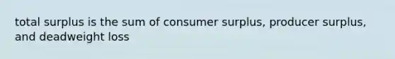 total surplus is the sum of consumer surplus, producer surplus, and deadweight loss