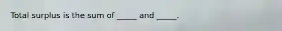 Total surplus is the sum of​ _____ and​ _____.