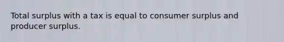 Total surplus with a tax is equal to <a href='https://www.questionai.com/knowledge/k77rlOEdsf-consumer-surplus' class='anchor-knowledge'>consumer surplus</a> and producer surplus.