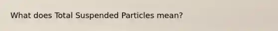 What does Total Suspended Particles mean?