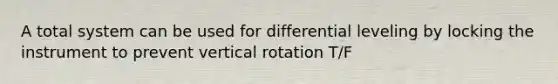 A total system can be used for differential leveling by locking the instrument to prevent vertical rotation T/F