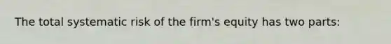 The total systematic risk of the firm's equity has two parts: