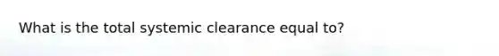 What is the total systemic clearance equal to?