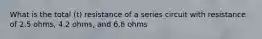 What is the total (t) resistance of a series circuit with resistance of 2.5 ohms, 4.2 ohms, and 6.8 ohms