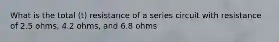 What is the total (t) resistance of a series circuit with resistance of 2.5 ohms, 4.2 ohms, and 6.8 ohms