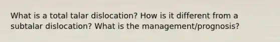 What is a total talar dislocation? How is it different from a subtalar dislocation? What is the management/prognosis?