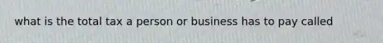 what is the total tax a person or business has to pay called