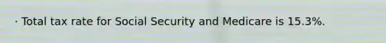 · Total tax rate for Social Security and Medicare is 15.3%.