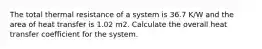 The total thermal resistance of a system is 36.7 K/W and the area of heat transfer is 1.02 m2. Calculate the overall heat transfer coefficient for the system.