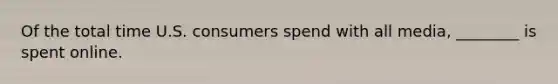 Of the total time U.S. consumers spend with all media, ________ is spent online.