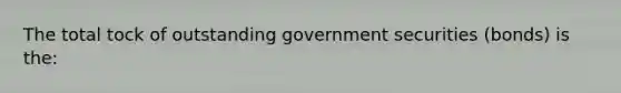 The total tock of outstanding government securities (bonds) is the: