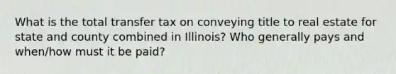 What is the total transfer tax on conveying title to real estate for state and county combined in Illinois? Who generally pays and when/how must it be paid?