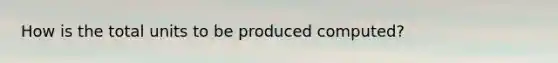 How is the total units to be produced computed?