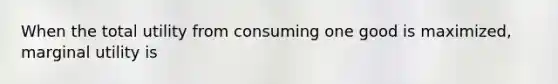 When the total utility from consuming one good is maximized, marginal utility is