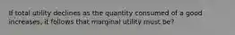 If total utility declines as the quantity consumed of a good increases, it follows that marginal utility must be?