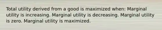 Total utility derived from a good is maximized when: Marginal utility is increasing. Marginal utility is decreasing. Marginal utility is zero. Marginal utility is maximized.