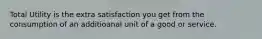 Total Utility is the extra satisfaction you get from the consumption of an additioanal unit of a good or service.