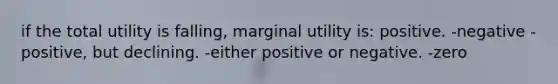 if the total utility is falling, marginal utility is: positive. -negative -positive, but declining. -either positive or negative. -zero