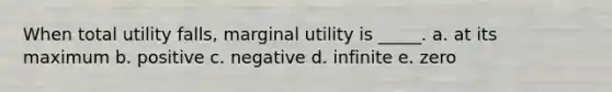 When total utility falls, marginal utility is _____. a. ​at its maximum b. ​positive c. ​negative d. ​infinite e. ​zero