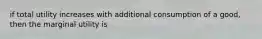 if total utility increases with additional consumption of a good, then the marginal utility is