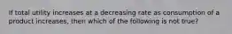 If total utility increases at a decreasing rate as consumption of a product increases, then which of the following is not true?