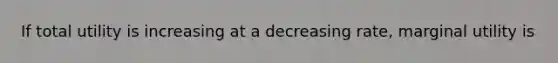 If total utility is increasing at a decreasing​ rate, marginal utility is