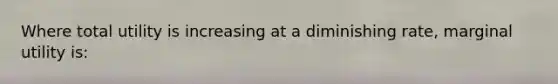 Where total utility is increasing at a diminishing rate, marginal utility is: