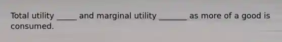 Total utility _____ and marginal utility _______ as more of a good is consumed.