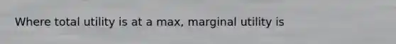 Where total utility is at a max, marginal utility is