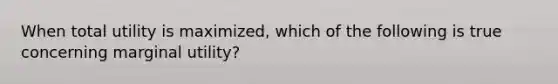 When total utility is maximized, which of the following is true concerning marginal utility?