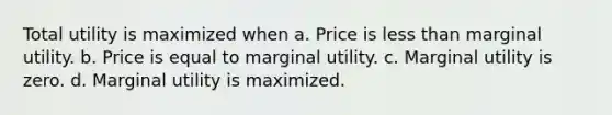 Total utility is maximized when a. Price is less than marginal utility. b. Price is equal to marginal utility. c. Marginal utility is zero. d. Marginal utility is maximized.