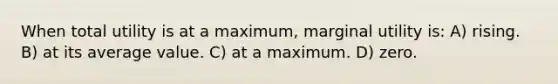 When total utility is at a maximum, marginal utility is: A) rising. B) at its average value. C) at a maximum. D) zero.