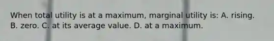 When total utility is at a maximum, marginal utility is: A. rising. B. zero. C. at its average value. D. at a maximum.