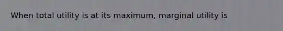 When total utility is at its maximum, marginal utility is