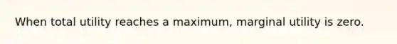 When total utility reaches a maximum, marginal utility is zero.