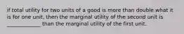 if total utility for two units of a good is more than double what it is for one unit, then the marginal utility of the second unit is _____________ than the marginal utility of the first unit.