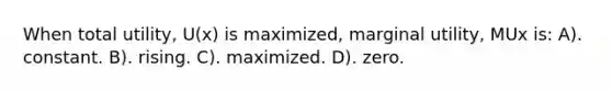 When total utility, U(x) is maximized, marginal utility, MUx is: A). constant. B). rising. C). maximized. D). zero.