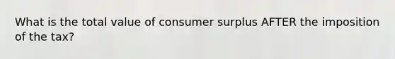 What is the total value of consumer surplus AFTER the imposition of the tax?