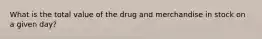 What is the total value of the drug and merchandise in stock on a given day?