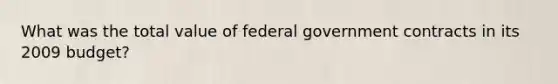 What was the total value of federal government contracts in its 2009 budget?