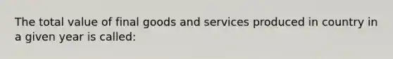 The total value of final goods and services produced in country in a given year is called: