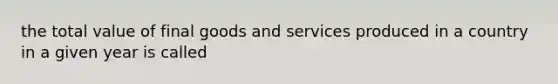 the total value of final goods and services produced in a country in a given year is called