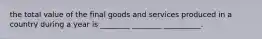 the total value of the final goods and services produced in a country during a year is ________ ________ __________.