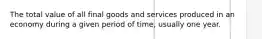 The total value of all final goods and services produced in an economy during a given period of time, usually one year.