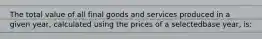 The total value of all final goods and services produced in a given year, calculated using the prices of a selectedbase year, is: