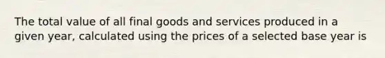 The total value of all final goods and services produced in a given year, calculated using the prices of a selected base year is